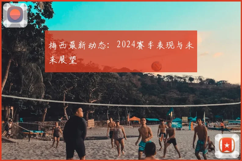 梅西最新动态：2024赛季表现与未来展望
