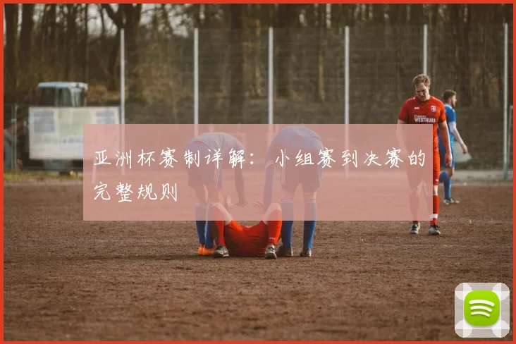 亚洲杯赛制详解：小组赛到决赛的完整规则