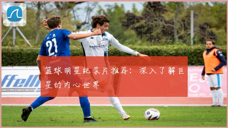 篮球明星纪录片推荐：深入了解巨星的内心世界