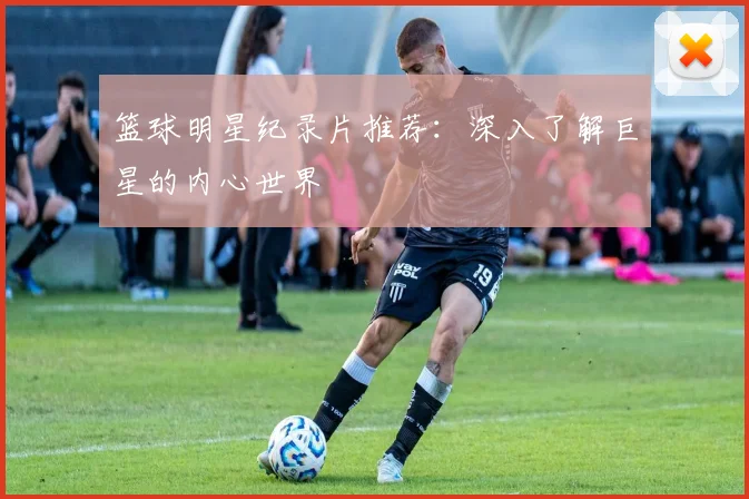 篮球明星纪录片推荐：深入了解巨星的内心世界