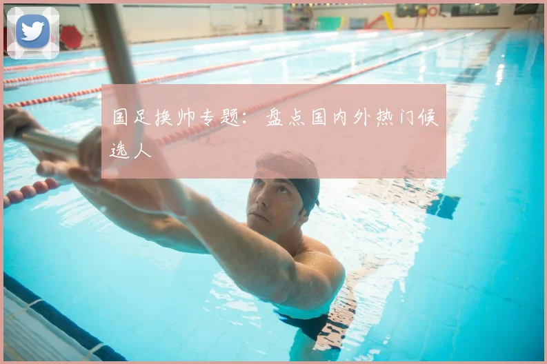 国足换帅专题：盘点国内外热门候选人