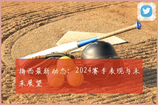 梅西最新动态：2024赛季表现与未来展望