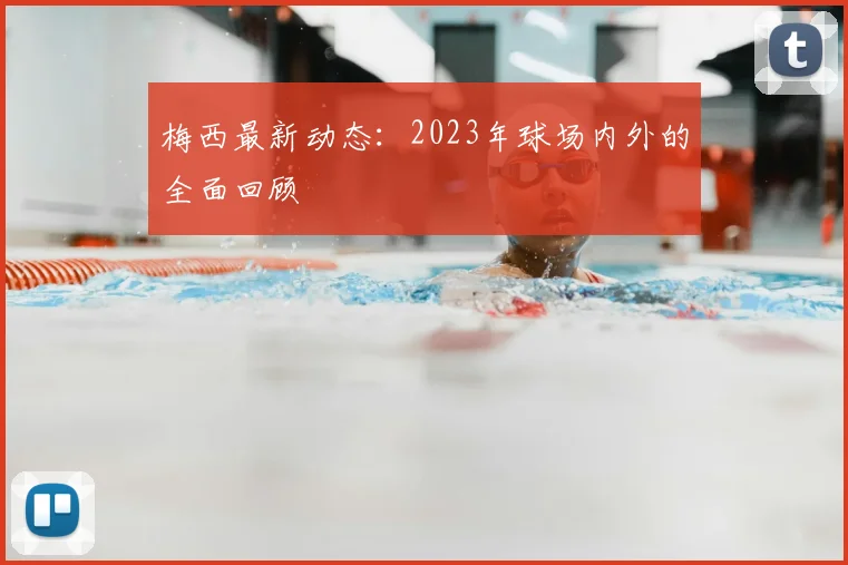 梅西最新动态：2023年球场内外的全面回顾